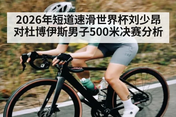 2026年短道速滑世界杯刘少昂对杜博伊斯男子500米决赛分析 - kaiyun