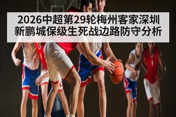 2026中超第29轮梅州客家深圳新鹏城保级生死战边路防守分析 - kaiyun