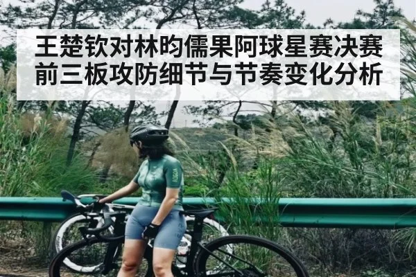 王楚钦对林昀儒果阿球星赛决赛前三板攻防细节与节奏变化分析 | kaiyun